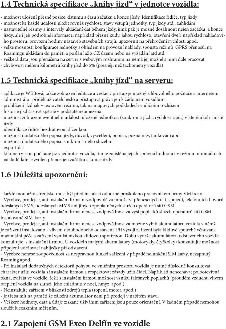 , zahlídání - nastavitelné režimy a intervaly ukládání dat během jízdy, jímž pak je možné dosáhnout nejen začátku a konce jízdy, ale i její podrobné informace, například přesně kudy, jakou rychlostí,