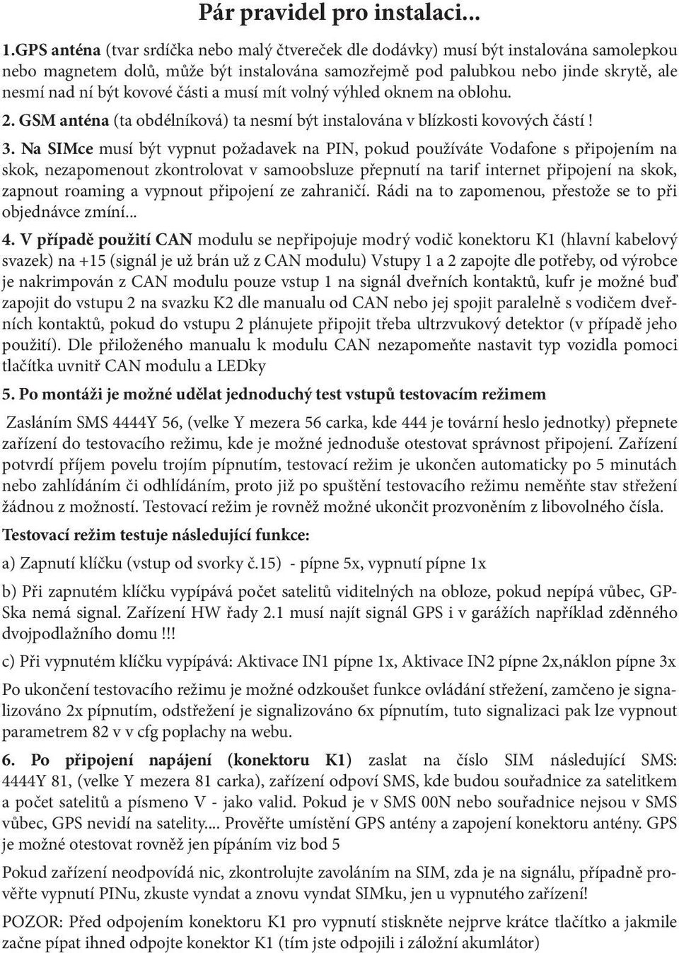 kovové části a musí mít volný výhled oknem na oblohu. 2. GSM anténa (ta obdélníková) ta nesmí být instalována v blízkosti kovových částí! 3.