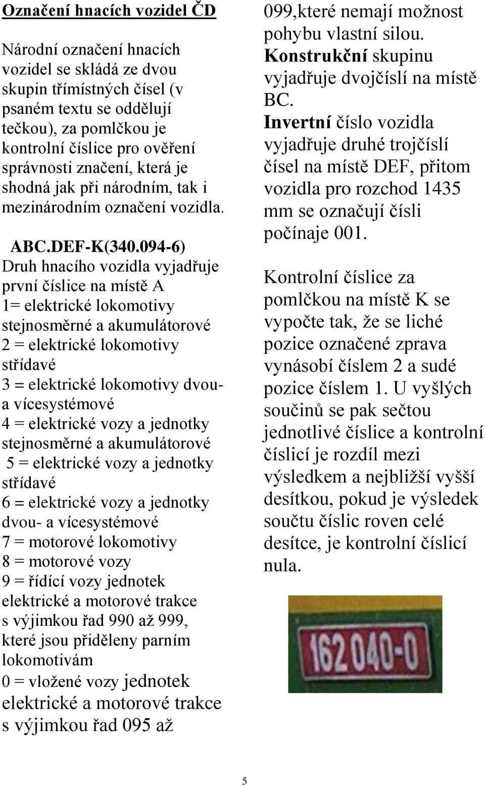 094-6) Druh hnacího vozidla vyjadřuje první číslice na místě A 1= elektrické lokomotivy stejnosměrné a akumulátorové 2 = elektrické lokomotivy střídavé 3 = elektrické lokomotivy dvoua vícesystémové 4