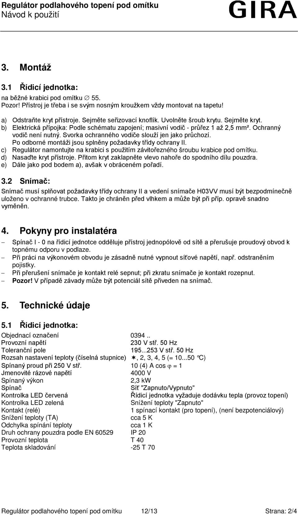 Po odborné montáži jsou splněny požadavky třídy ochrany II. c) Regulátor namontujte na krabici s použitím závitořezného šroubu krabice pod omítku. d) Nasaďte kryt přístroje.