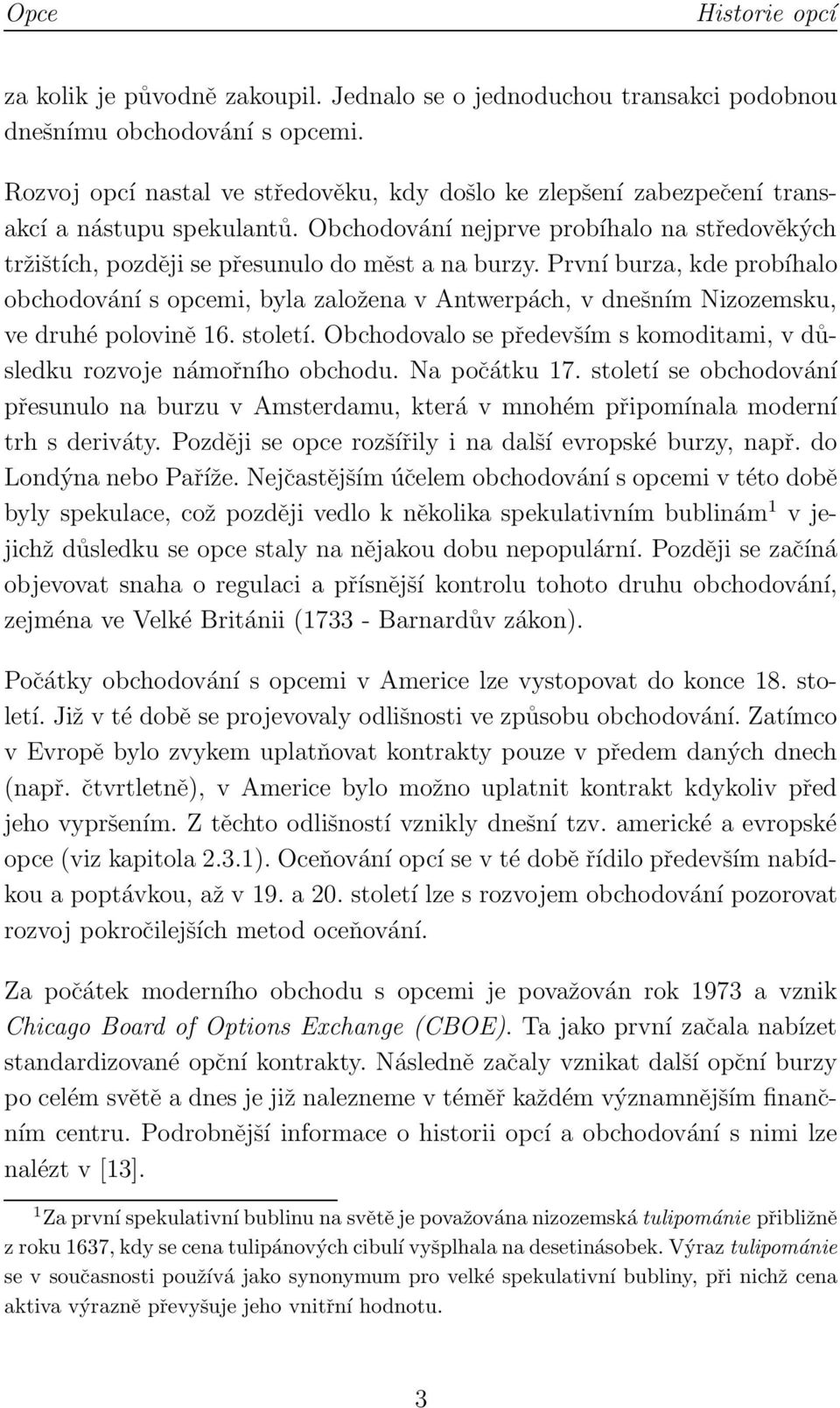 První burza, kde probíhalo obchodování s opcemi, byla založena v Antwerpách, v dnešním Nizozemsku, ve druhé polovině 16. století.