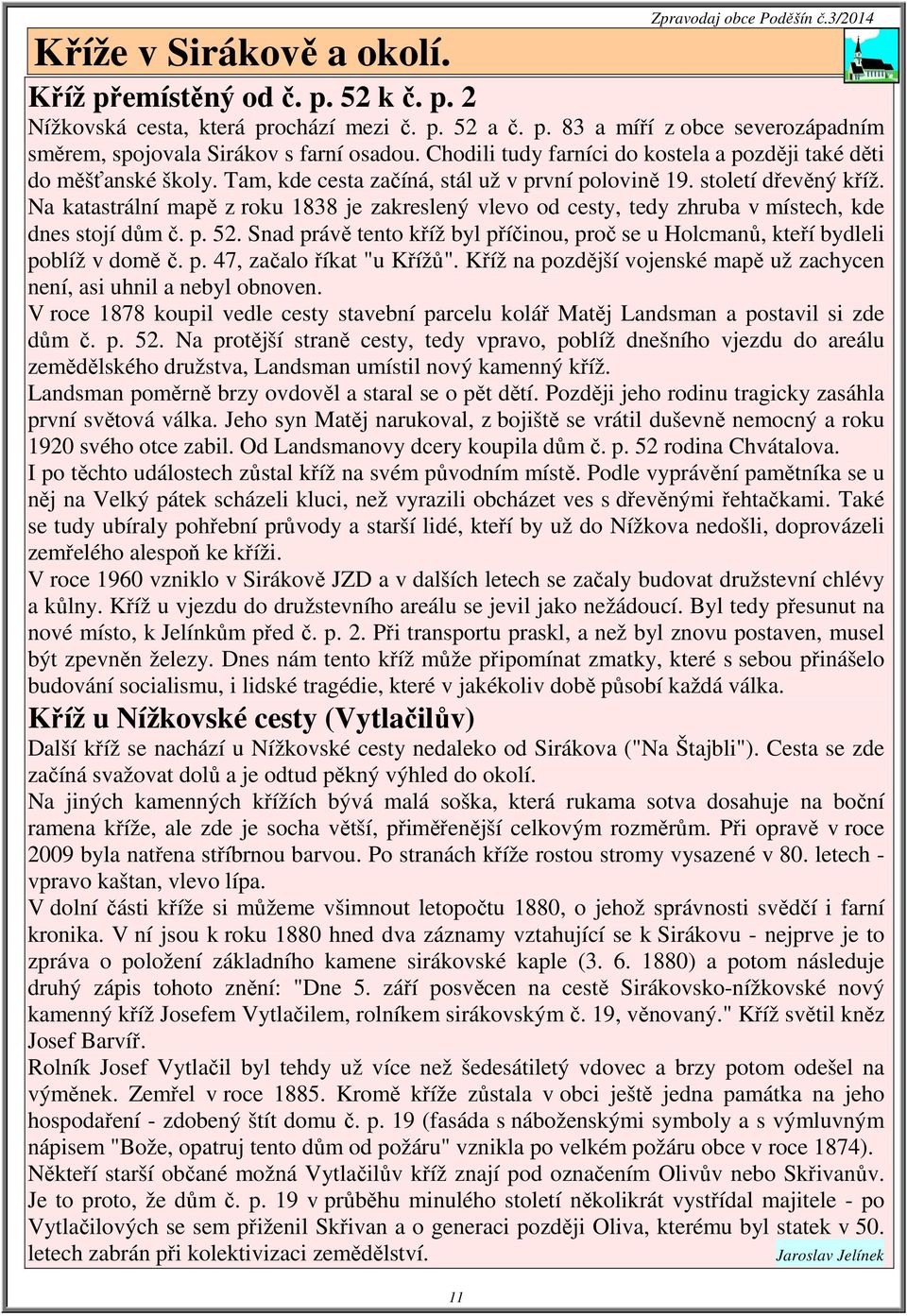 Na katastrální mapě z roku 1838 je zakreslený vlevo od cesty, tedy zhruba v místech, kde dnes stojí dům č. p. 52. Snad právě tento kříž byl příčinou, proč se u Holcmanů, kteří bydleli poblíž v domě č.