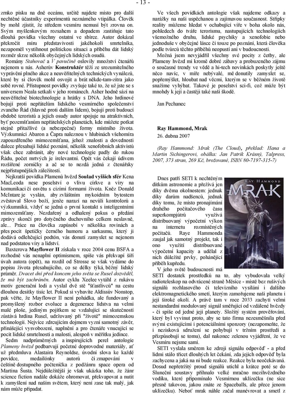 Autor dokázal překročit míru představivosti jakéhokoli smrtelníka, nezapoměl vystihnout politickou situaci a příběhu dát lidský rozměr skrze několik obyčejných lidských osudů.