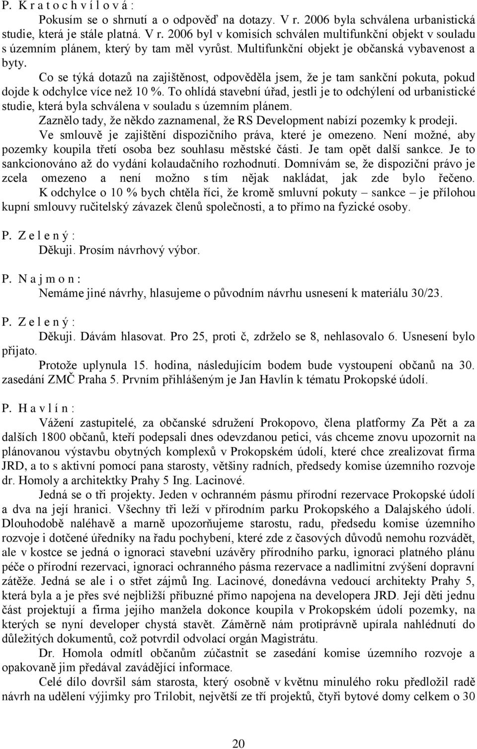 To ohlídá stavební úřad, jestli je to odchýlení od urbanistické studie, která byla schválena v souladu s územním plánem. Zaznělo tady, že někdo zaznamenal, že RS Development nabízí pozemky k prodeji.