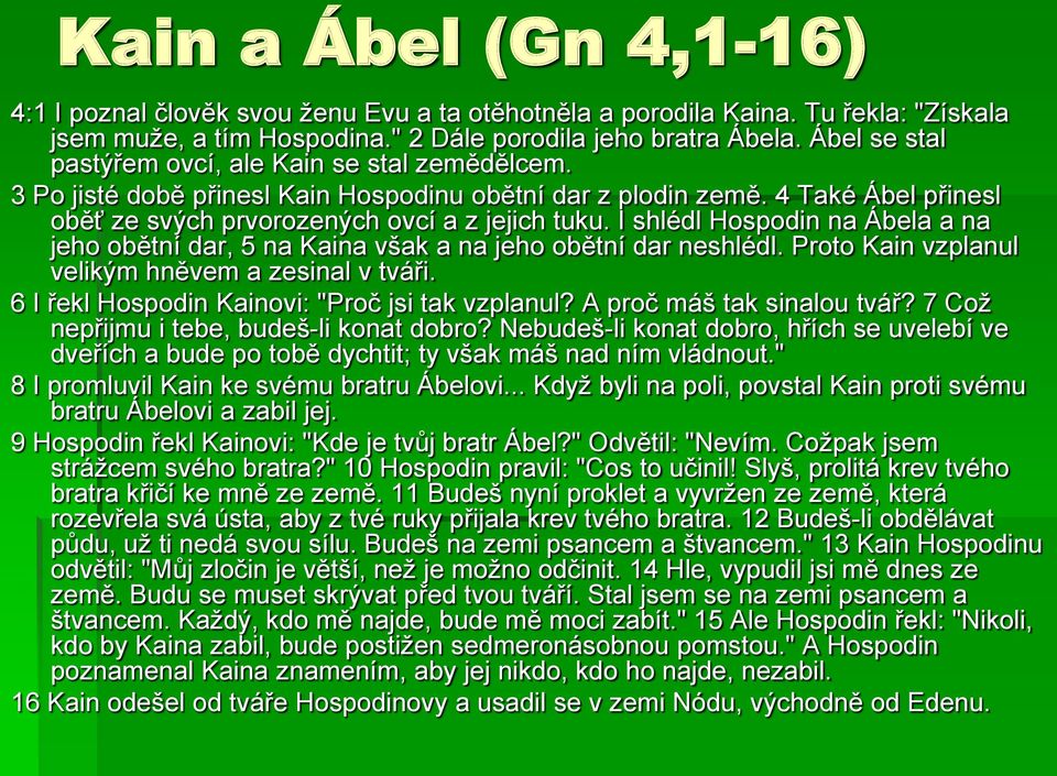 I shlédl Hospodin na Ábela a na jeho obětní dar, 5 na Kaina však a na jeho obětní dar neshlédl. Proto Kain vzplanul velikým hněvem a zesinal v tváři. 6 I řekl Hospodin Kainovi: "Proč jsi tak vzplanul?