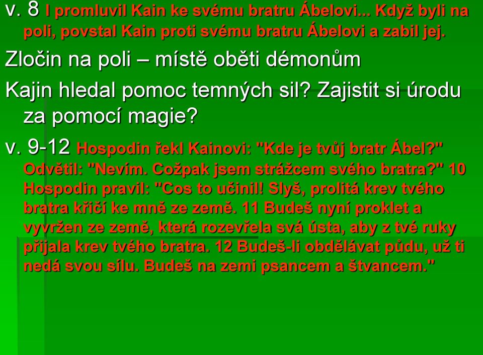 9-12 Hospodin řekl Kainovi: "Kde je tvůj bratr Ábel?" Odvětil: "Nevím. Cožpak jsem strážcem svého bratra?" 10 Hospodin pravil: "Cos to učinil!