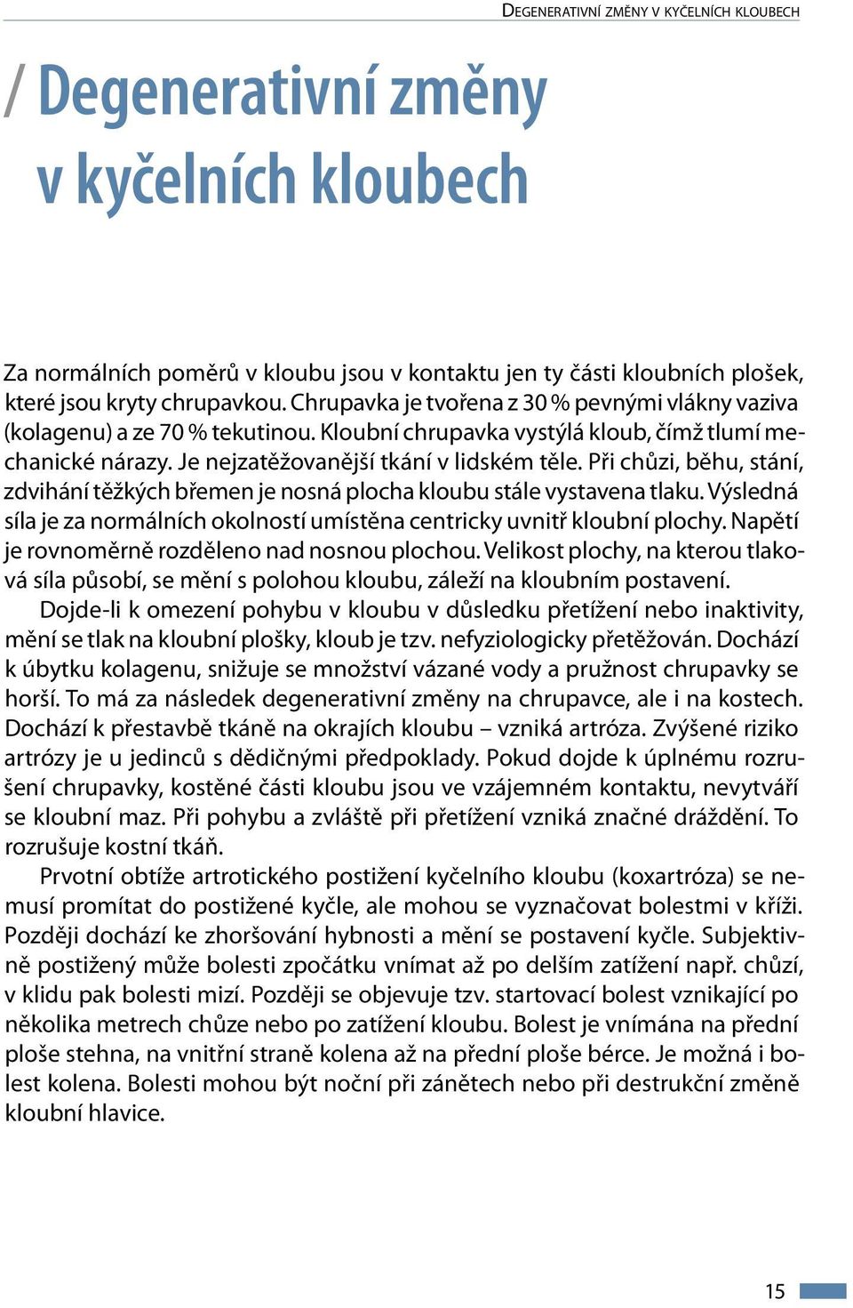 Při chůzi, běhu, stání, zdvihání těžkých břemen je nosná plocha kloubu stále vystavena tlaku. Výsledná síla je za normálních okolností umístěna centricky uvnitř kloubní plochy.