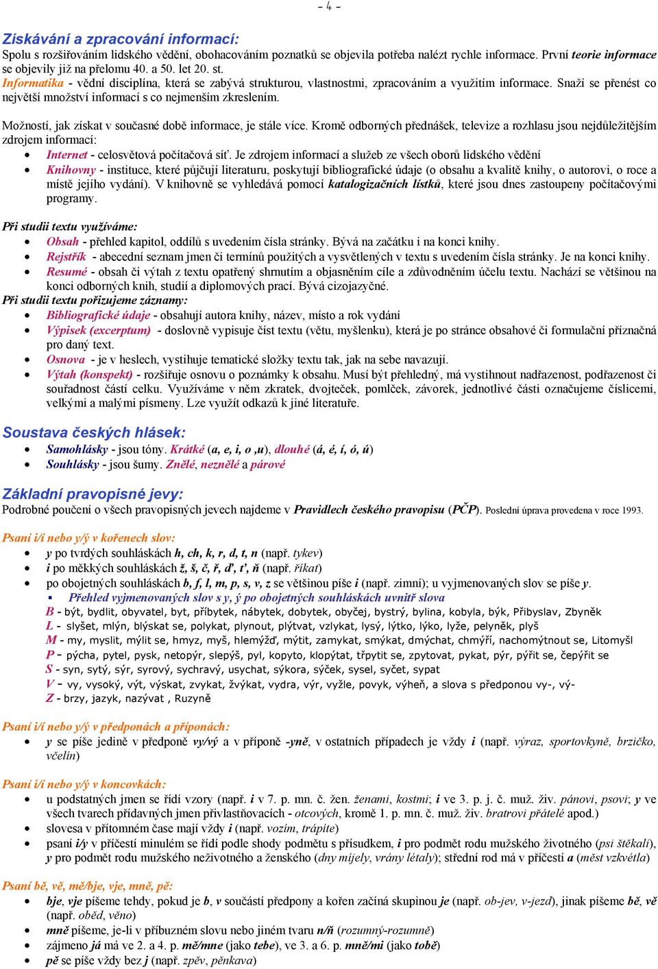 Možností, jak získat v současné době informace, je stále více. Kromě odborných přednášek, televize a rozhlasu jsou nejdůležitějším zdrojem informací: Internet - celosvětová počítačová síť.