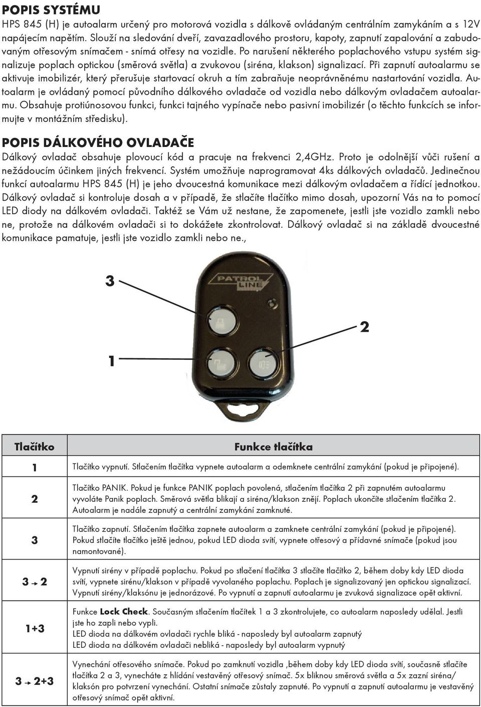 Po narušení některého poplachového vstupu systém signalizuje poplach optickou (směrová světla) a zvukovou (siréna, klakson) signalizací.