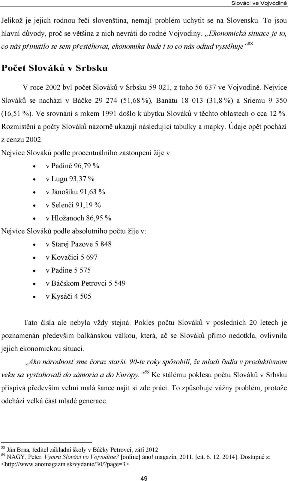 Vojvodině. Nejvíce Slováků se nachází v Báčke 29 274 (51,68 %), Banátu 18 013 (31,8 %) a Sriemu 9 350 (16,51 %). Ve srovnání s rokem 1991 došlo k úbytku Slováků v těchto oblastech o cca 12 %.