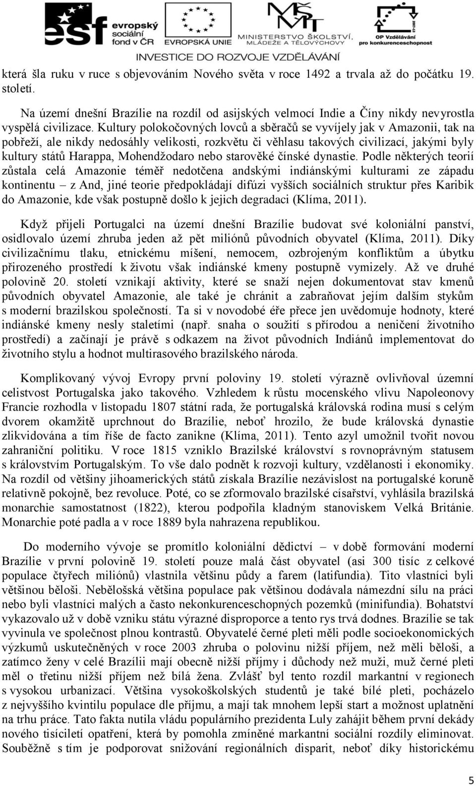 Kultury polokočovných lovců a sběračů se vyvíjely jak v Amazonii, tak na pobřeží, ale nikdy nedosáhly velikosti, rozkvětu či věhlasu takových civilizací, jakými byly kultury států Harappa,