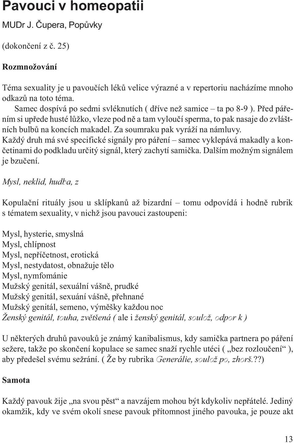 Za soumraku pak vyráží na námluvy. Každý druh má své specifické signály pro páøení samec vyklepává makadly a konèetinami do podkladu urèitý signál, který zachytí samièka.