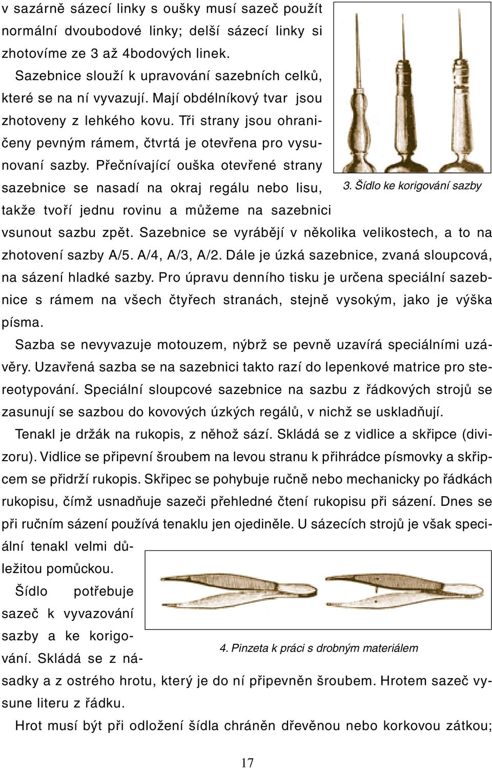 Tři strany jsou ohraničeny pevným rámem, čtvrtá je otevřena pro vysunovaní sazby. Přečnívající ouška otevřené strany sazebnice se nasadí na okraj regálu nebo lisu, 3.