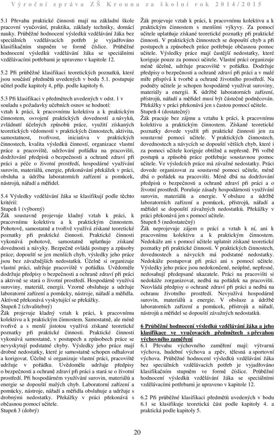 Průběžné hodnocení výsledků vzdělávání žáka se speciálními vzdělávacími potřebami je upraveno v kapitole. 5.