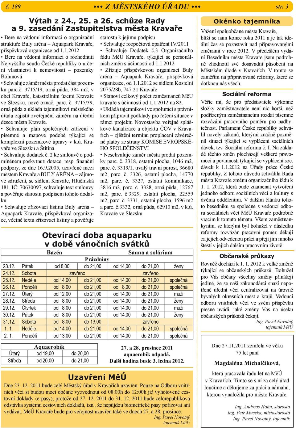 1.2012 Bere na vědomí informaci o rozhodnutí Nejvyššího soudu České republiky o určení vlastnictví k nemovitosti pozemky Böhmová Schvaluje záměr města prodat část pozemku parc.č. 3715/19, orná půda, 384 m2, v obci Kravaře, katastrálním území Kravaře ve Slezsku, nově označ.