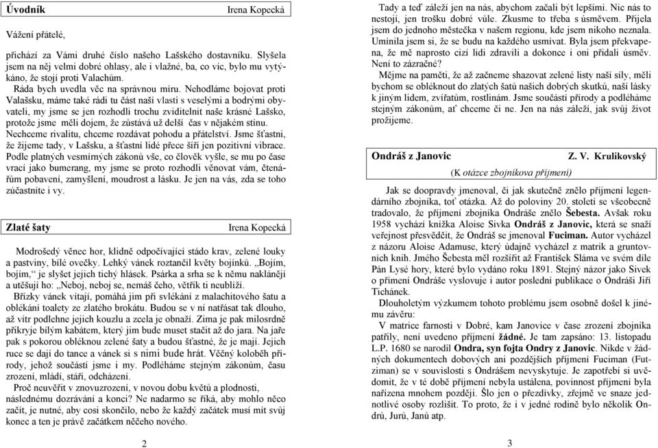 Nehodláme bojovat proti Valašsku, máme také rádi tu část naší vlasti s veselými a bodrými obyvateli, my jsme se jen rozhodli trochu zviditelnit naše krásné Lašsko, protoţe jsme měli dojem, ţe zůstává