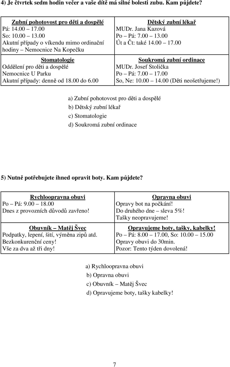 Jana Kazová Po Pá: 7.00 13.00 Út a Čt: také 14.00 17.00 Soukromá zubní ordinace MUDr. Josef Stolička Po Pá: 7.00 17.00 So, Ne: 10.00 14.00 (Děti neošetřujeme!