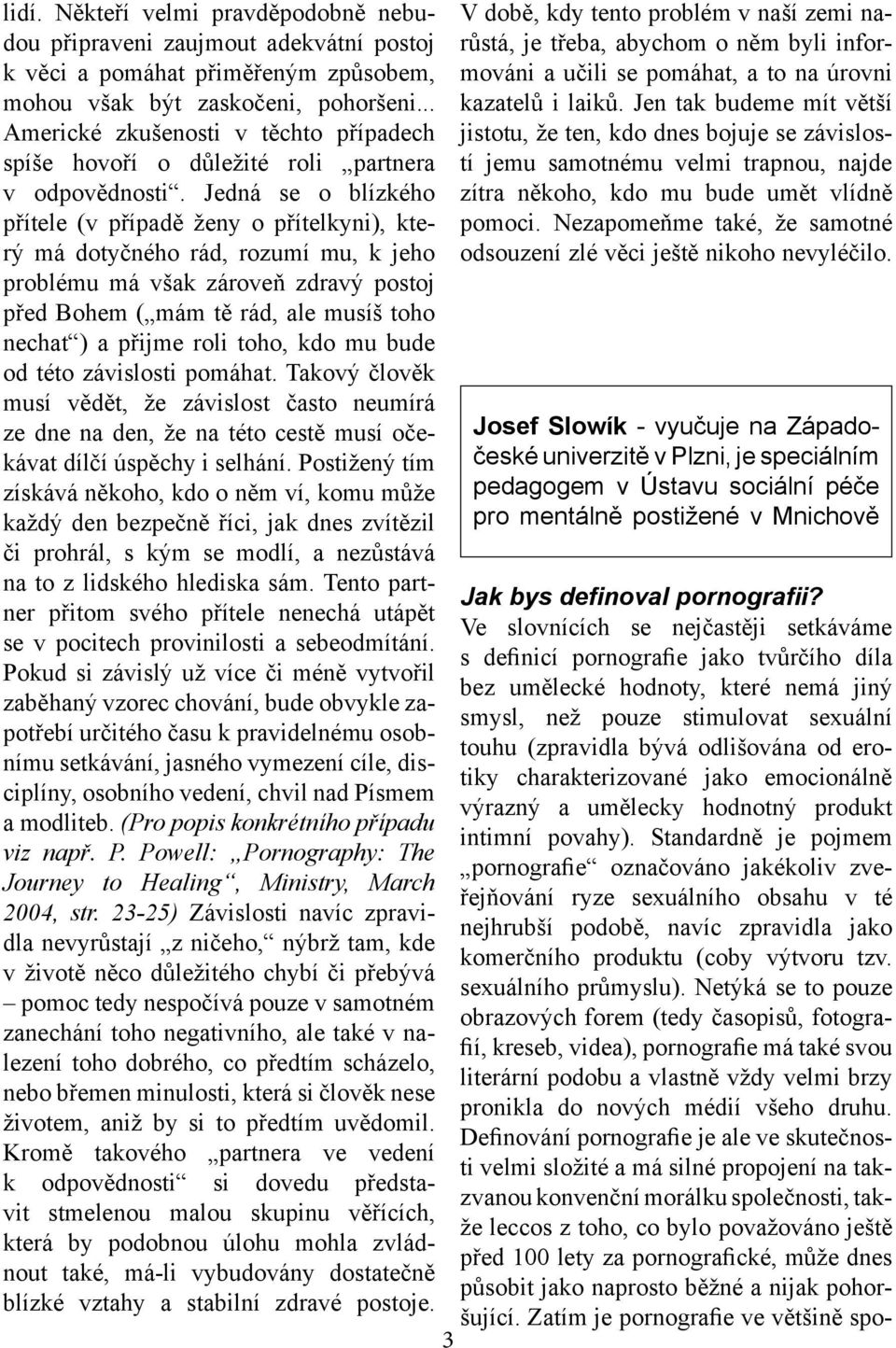 Jedná se o blízkého přítele (v případě ženy o přítelkyni), který má dotyčného rád, rozumí mu, k jeho problému má však zároveň zdravý postoj před Bohem ( mám tě rád, ale musíš toho nechat ) a přijme