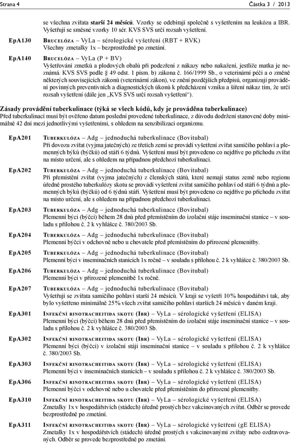 BRUCELÓZA VyLa (P + BV) Vyšetřování zmetků a plodových obalů při podezření z nákazy nebo nakažení, jestliže matka je neznámá. KVS SVS podle 49 odst. 1 písm. b) zákona č. 166/1999 Sb.