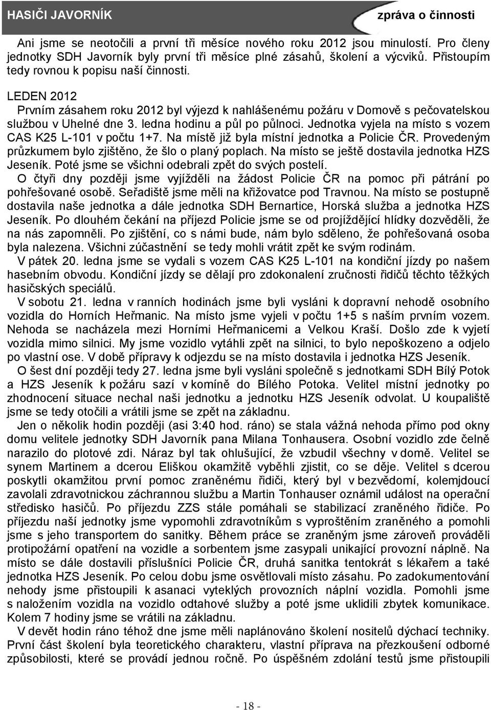 Jednotka vyjela na místo s vozem CAS K25 L-101 v počtu 1+7. Na místě již byla místní jednotka a Policie ČR. Provedeným průzkumem bylo zjištěno, že šlo o planý poplach.