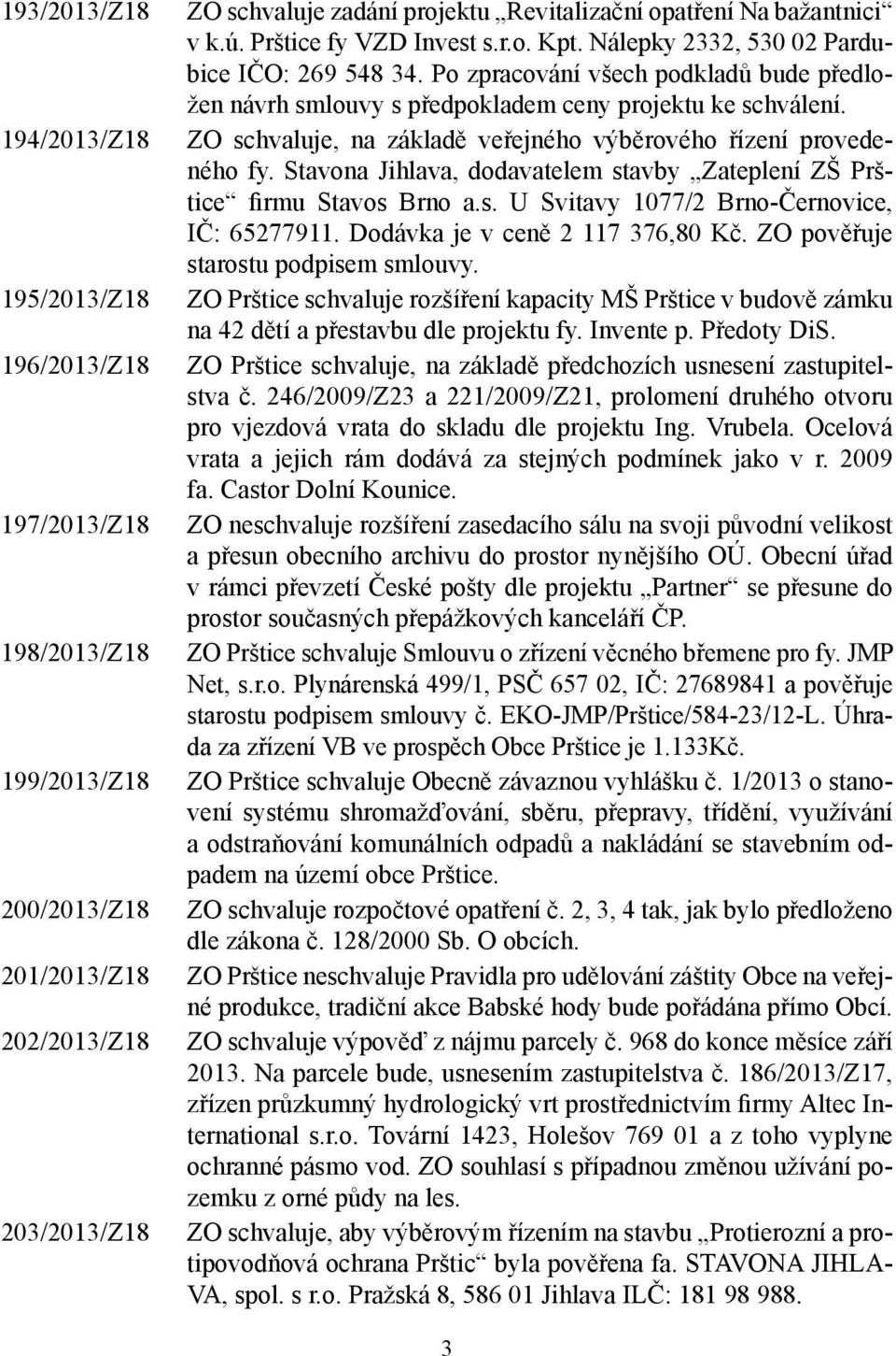 ZO schvaluje, na základě veřejného výběrového řízení provedeného fy. Stavona Jihlava, dodavatelem stavby Zateplení ZŠ Prštice firmu Stavos Brno a.s. U Svitavy 1077/2 Brno-Černovice, IČ: 65277911.