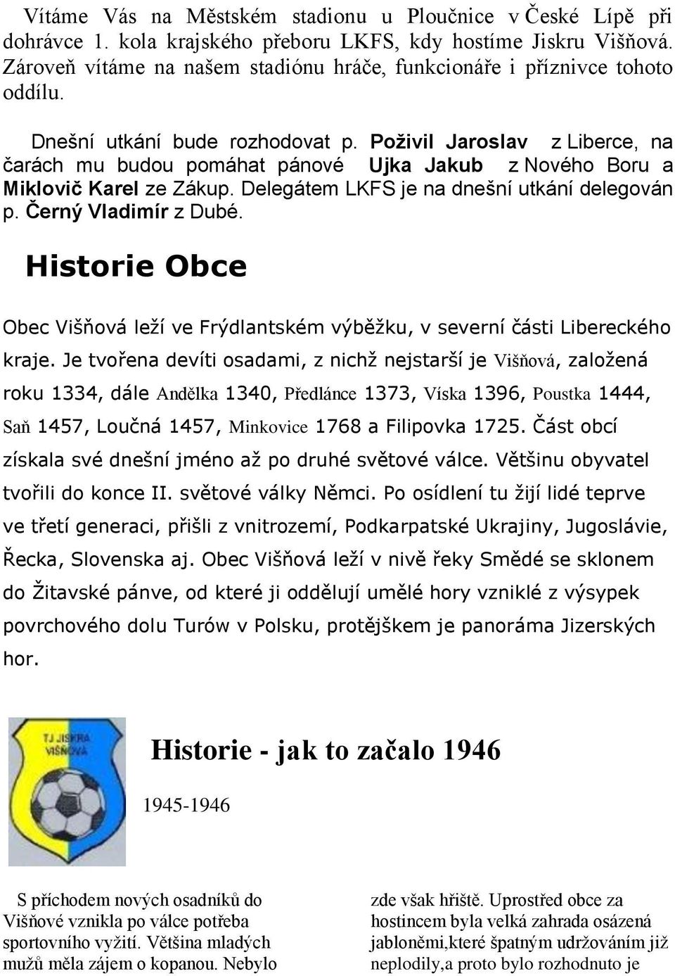 Poživil Jaroslav z Liberce, na čarách mu budou pomáhat pánové Ujka Jakub z Nového Boru a Miklovič Karel ze Zákup. Delegátem LKFS je na dnešní utkání delegován p. Černý Vladimír z Dubé.