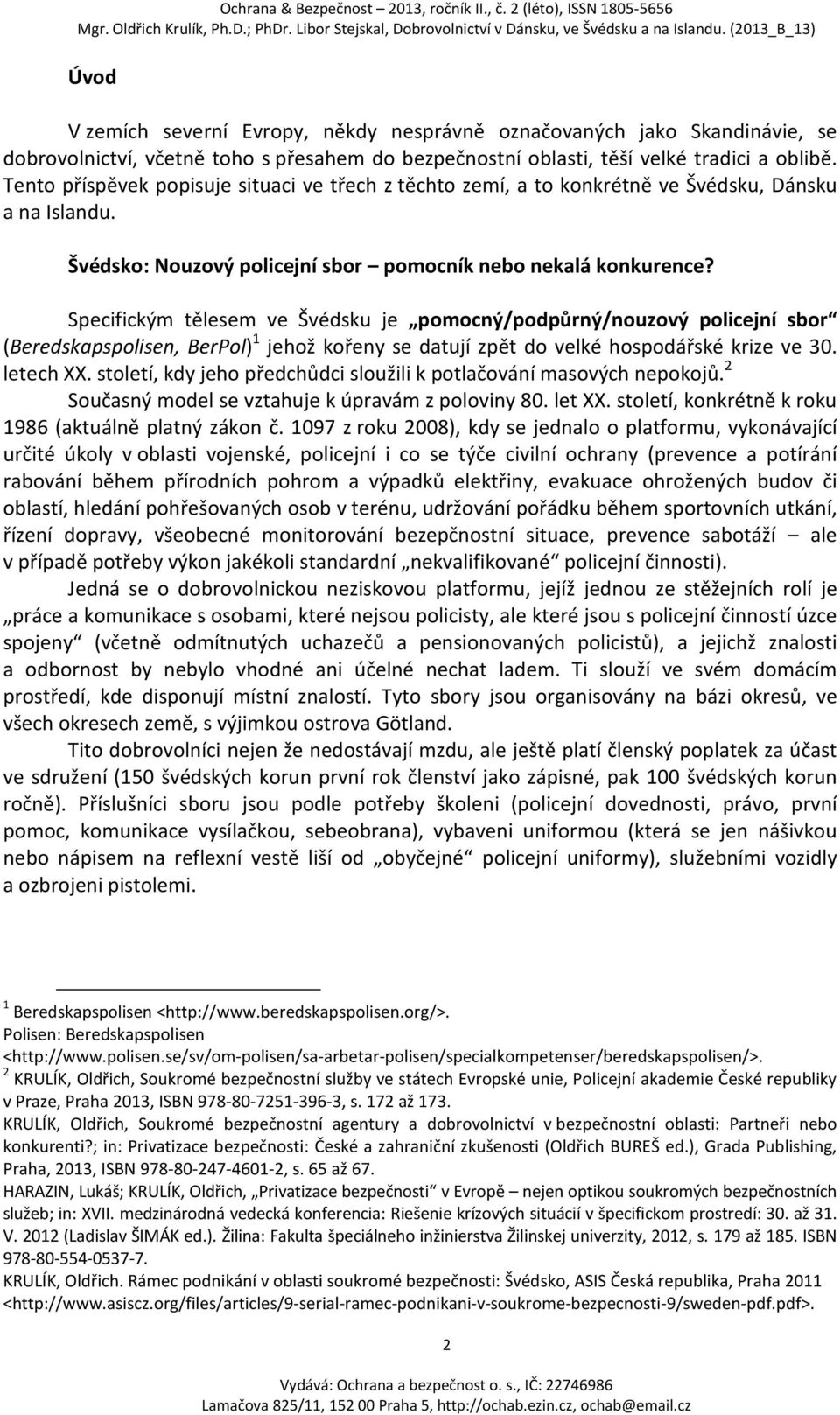 Specifickým tělesem ve Švédsku je pomocný/podpůrný/nouzový policejní sbor (Beredskapspolisen, BerPol) 1 jehož kořeny se datují zpět do velké hospodářské krize ve 30. letech XX.