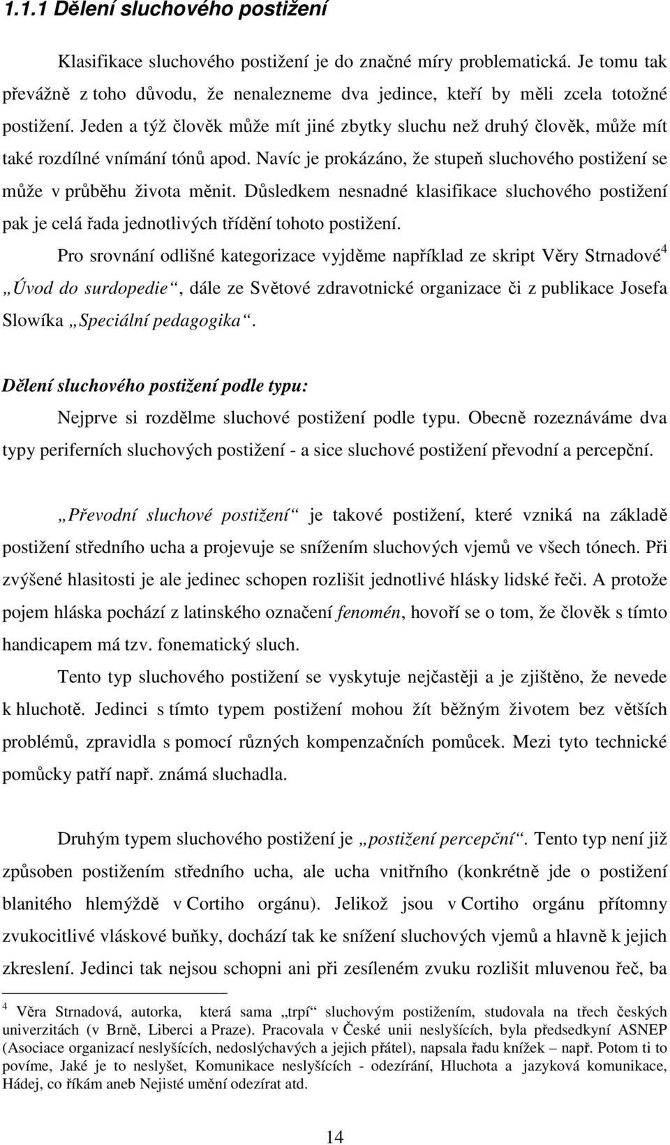 Jeden a týž člověk může mít jiné zbytky sluchu než druhý člověk, může mít také rozdílné vnímání tónů apod. Navíc je prokázáno, že stupeň sluchového postižení se může v průběhu života měnit.