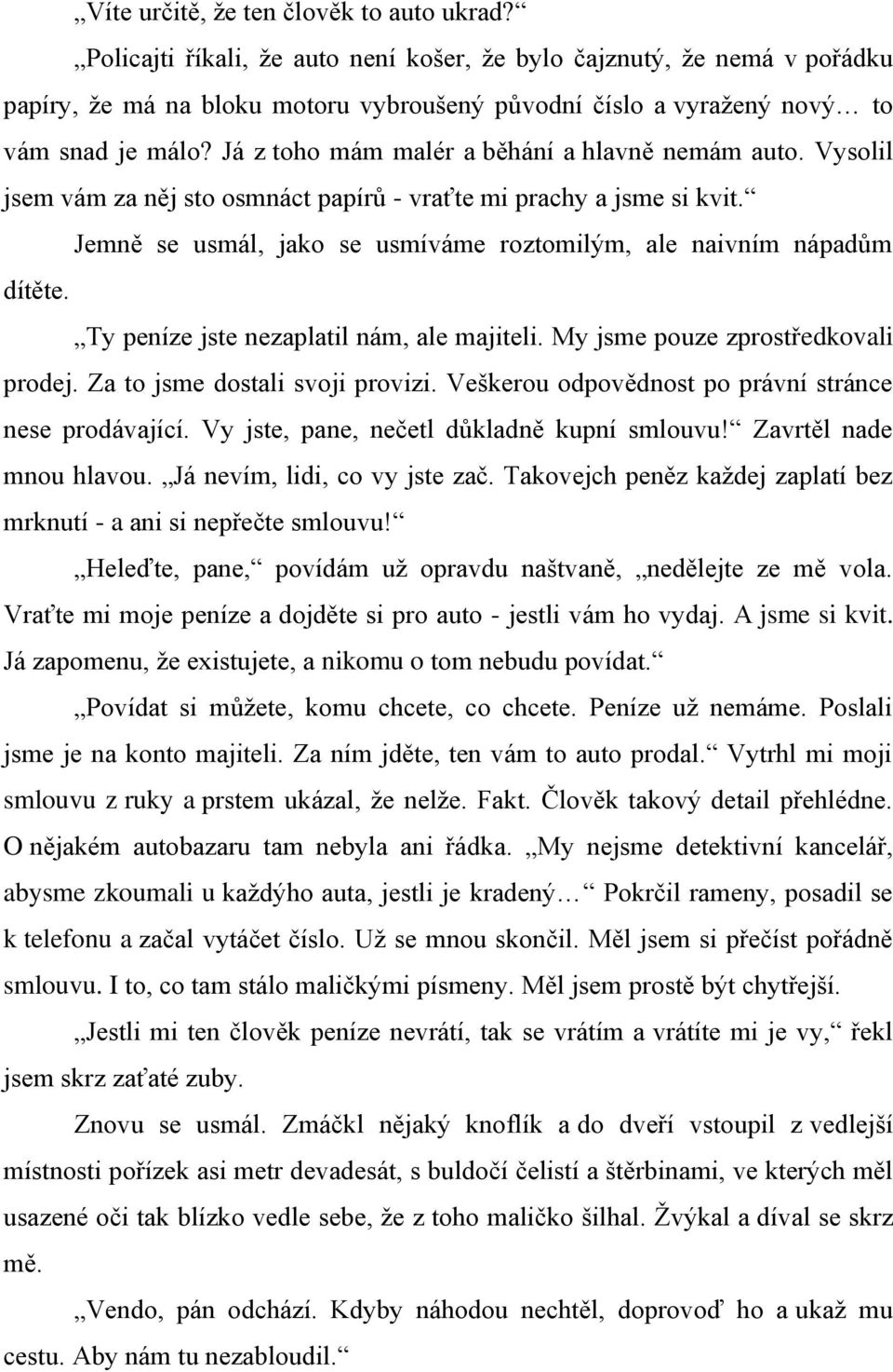 Já z toho mám malér a běhání a hlavně nemám auto. Vysolil jsem vám za něj sto osmnáct papírŧ - vraťte mi prachy a jsme si kvit. Jemně se usmál, jako se usmíváme roztomilým, ale naivním nápadŧm dítěte.