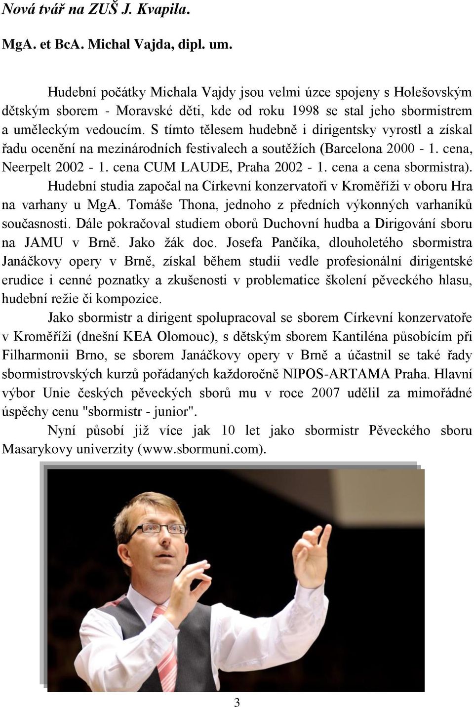 S tímto tělesem hudebně i dirigentsky vyrostl a získal řadu ocenění na mezinárodních festivalech a soutěžích (Barcelona 2000-1. cena, Neerpelt 2002-1. cena CUM LAUDE, Praha 2002-1.