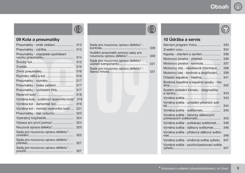 .. 318 Výměna kola - vytáhnutí rezervního kola* 319 Výměna kol - demontáž kol... 319 Výměna kol - montáž rezervního kola*... 321 Pneumatiky - tlak vzduchu... 323 Výstražný trojúhelník.