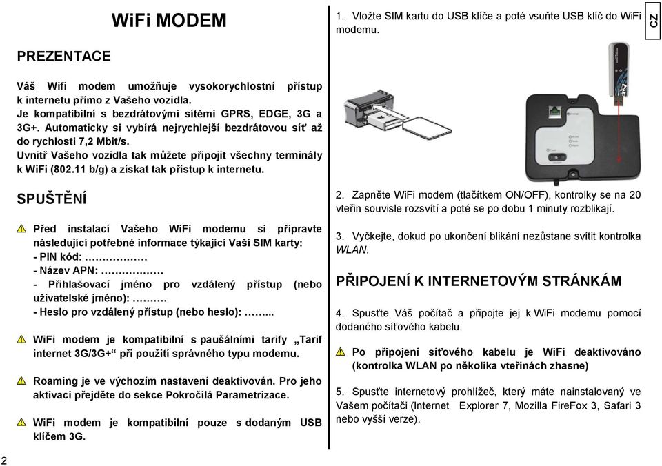 Uvnitř Vašeho vozidla tak můţete připojit všechny terminály k WiFi (802.11 b/g) a získat tak přístup k internetu.