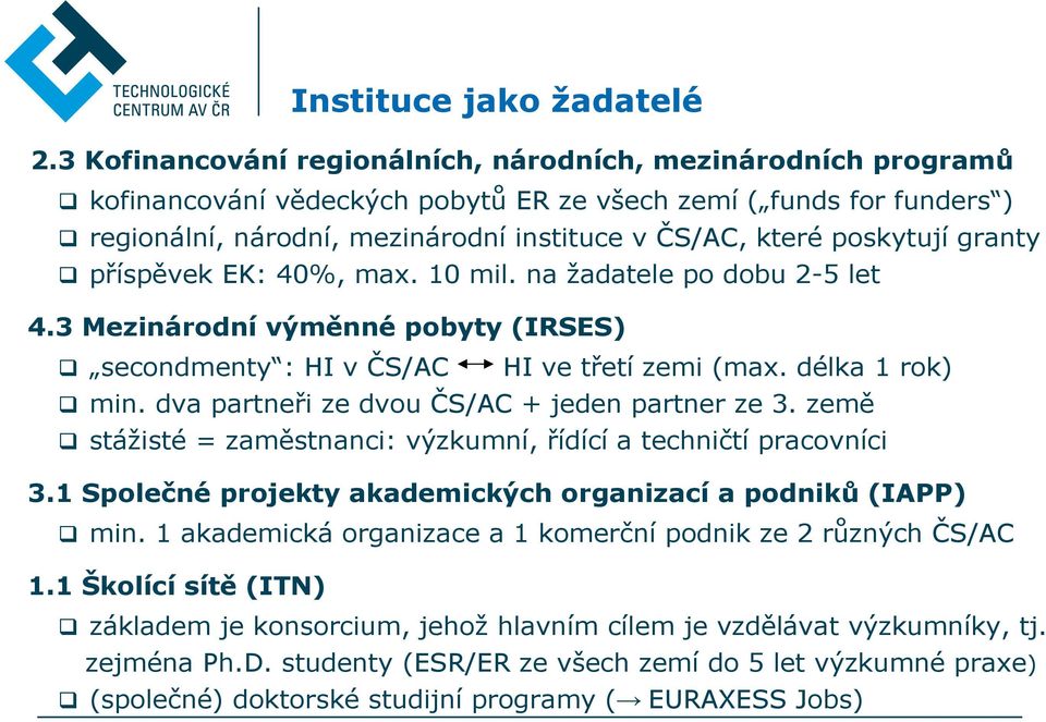 poskytují granty příspěvek EK: 40%, max. 10 mil. na žadatele po dobu 2-5 let 4.3 Mezinárodní výměnné pobyty (IRSES) secondmenty : HI v ČS/AC HI ve třetí zemi (max. délka 1 rok) min.