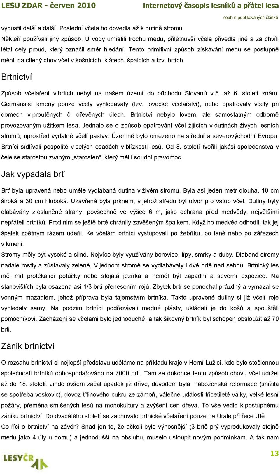 Tento primitivní způsob získávání medu se postupně měnil na cílený chov včel v košnicích, klátech, špalcích a tzv. brtích.