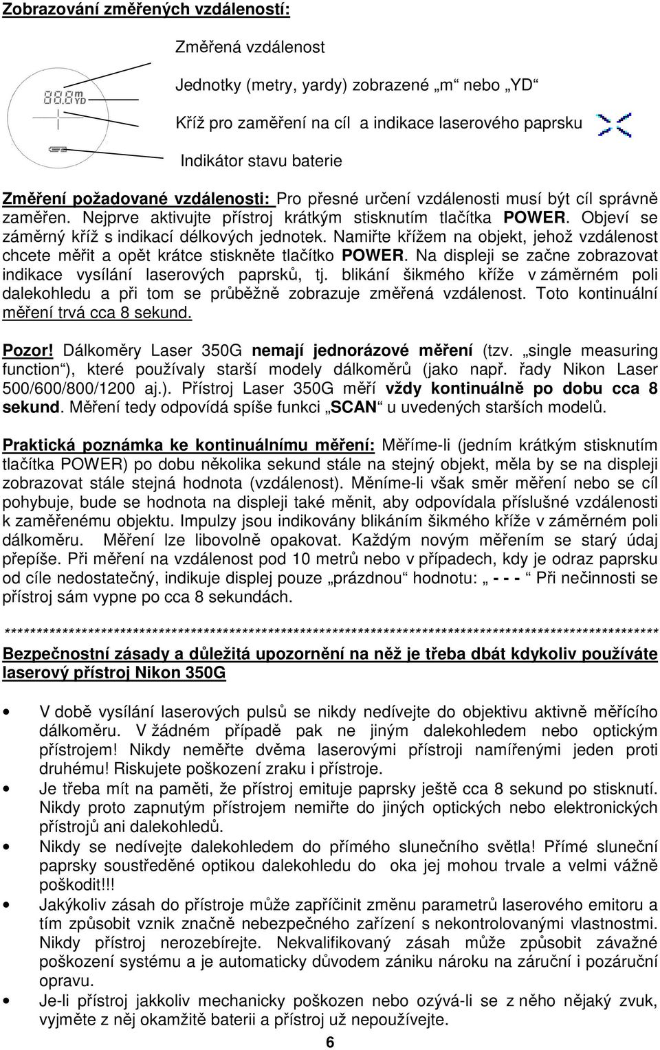 Namiřte křížem na objekt, jehož vzdálenost chcete měřit a opět krátce stiskněte tlačítko POWER. Na displeji se začne zobrazovat indikace vysílání laserových paprsků, tj.