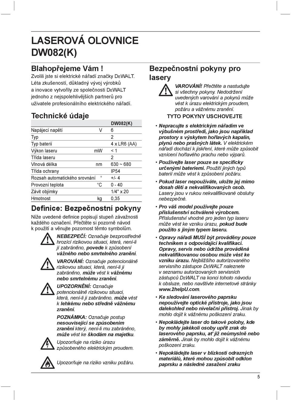 Technické údaje DW082(K) Napájecí napětí V 6 Typ 2 Typ baterií 4 x LR6 (AA) Výkon laseru mw < 1 Třída laseru 2 Vlnová délka nm 630 ~ 680 Třída ochrany IP54 Rozsah automatického srovnání +/- 4