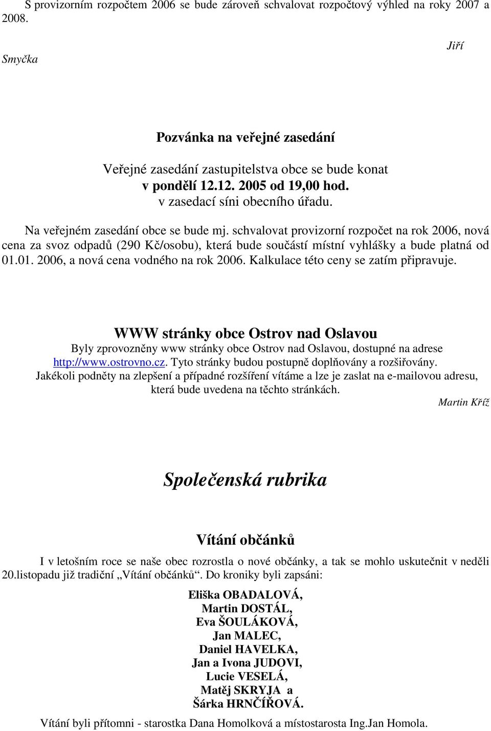 schvalovat provizorní rozpočet na rok 2006, nová cena za svoz odpadů (290 Kč/osobu), která bude součástí místní vyhlášky a bude platná od 01.01. 2006, a nová cena vodného na rok 2006.