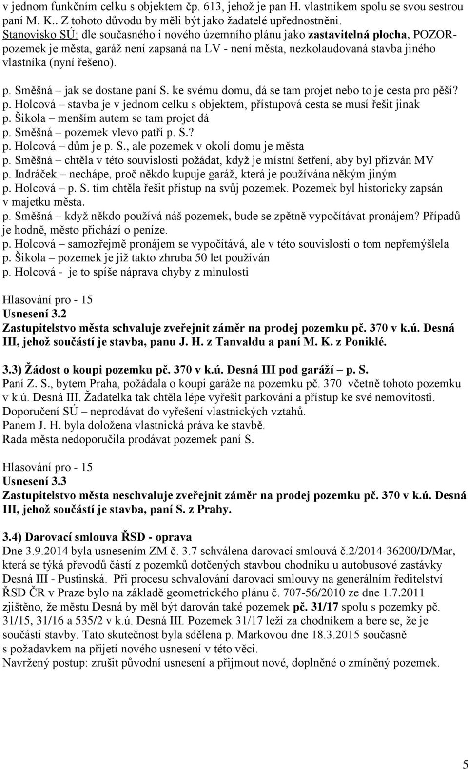 ke svému domu, dá se tam projet nebo to je cesta pro pěší? p. Holcová stavba je v jednom celku s objektem, přístupová cesta se musí řešit jinak p. Šikola menším autem se tam projet dá p.