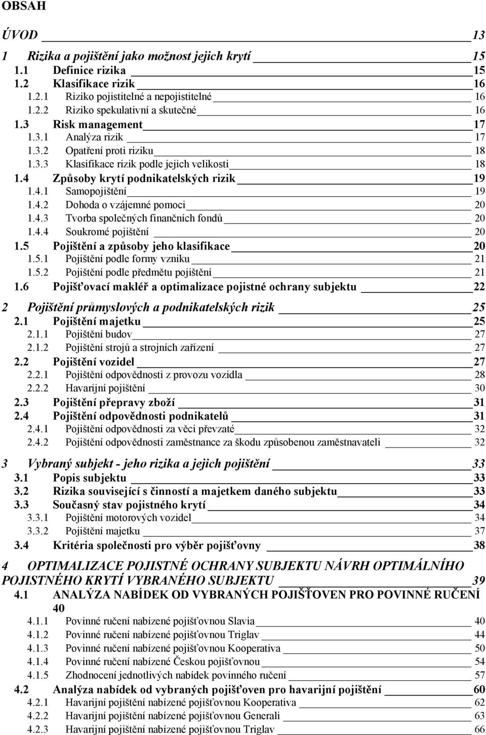 4.3 Tvorba společných finančních fondů 20 1.4.4 Soukromé pojištění 20 1.5 Pojištění a zpŧsoby jeho klasifikace 20 1.5.1 Pojištění podle formy vzniku 21 1.5.2 Pojištění podle předmětu pojištění 21 1.