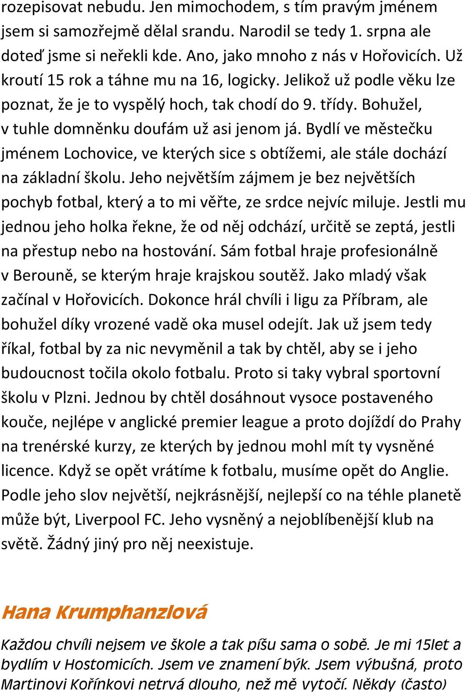 Bydlí ve městečku jménem Lochovice, ve kterých sice s obtížemi, ale stále dochází na základní školu. Jeho největším zájmem je bez největších pochyb fotbal, který a to mi věřte, ze srdce nejvíc miluje.