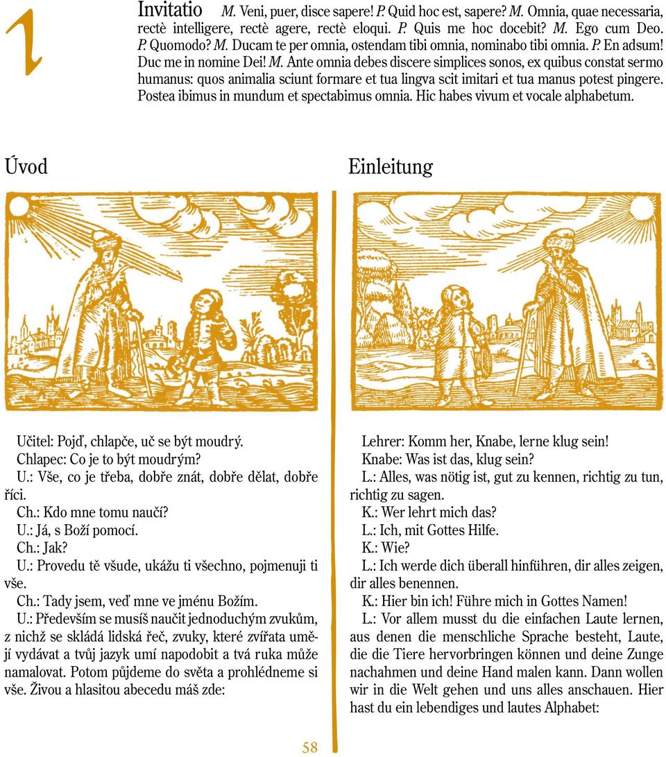 Postea ibimus in mundum et spectabimus omnia. Hic habes vivum et vocale alphabetum. Úvod Einleitung Učitel: Pojď, chlapče, uč se být moudrý. Chlapec: Co je to být moudrým? U.: Vše, co je třeba, dobře znát, dobře dělat, dobře říci.