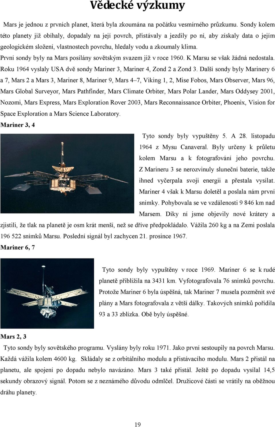 První sondy byly na Mars posílány sovětským svazem již v roce 1960. K Marsu se však žádná nedostala. Roku 1964 vyslaly USA dvě sondy Mariner 3, Mariner 4, Zond 2 a Zond 3.