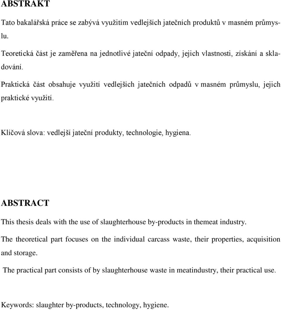 Praktická část obsahuje vyuţití vedlejších jatečních odpadů v masném průmyslu, jejich praktické vyuţití. Klíčová slova: vedlejší jateční produkty, technologie, hygiena.