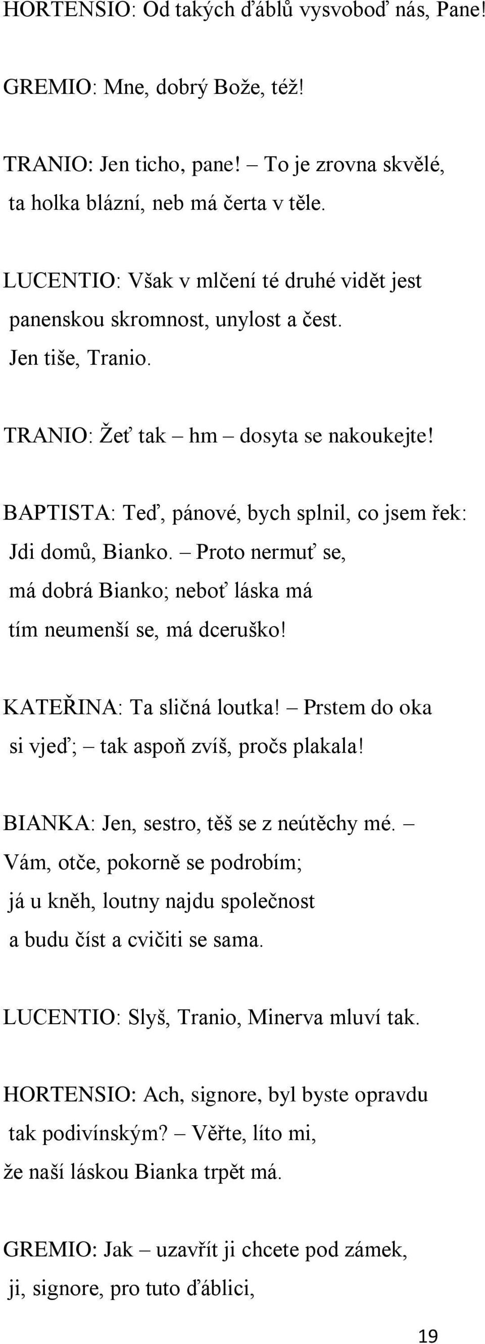 BAPTISTA: Teď, pánové, bych splnil, co jsem řek: Jdi domů, Bianko. Proto nermuť se, má dobrá Bianko; neboť láska má tím neumenší se, má dceruško! KATEŘINA: Ta sličná loutka!