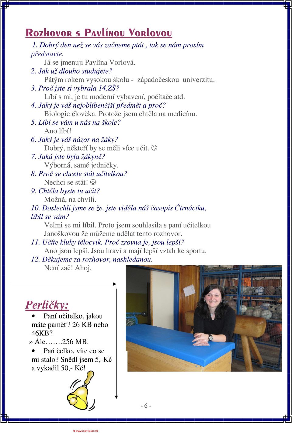 Protože jsem chtěla na medicínu. 5. Líbí se vám u nás na škole? Ano líbí! 6. Jaký je váš názor na žáky? Dobrý, někteří by se měli více učit. 7. Jaká jste byla žákyně? Výborná, samé jedničky. 8.