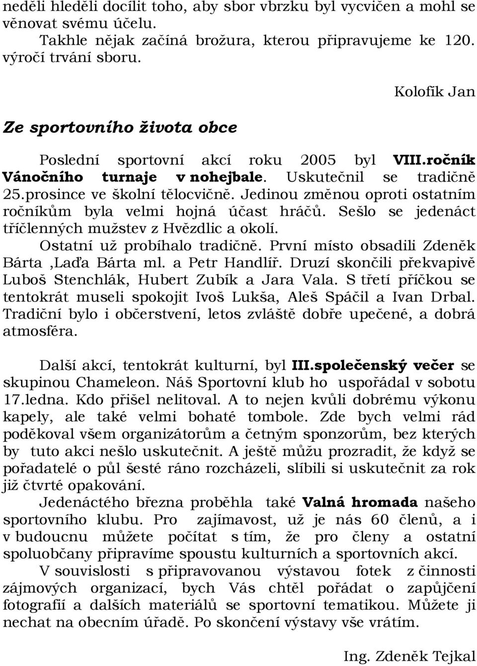 Jedinou změnou oproti ostatním ročníkům byla velmi hojná účast hráčů. Sešlo se jedenáct tříčlenných mužstev z Hvězdlic a okolí. Ostatní už probíhalo tradičně.