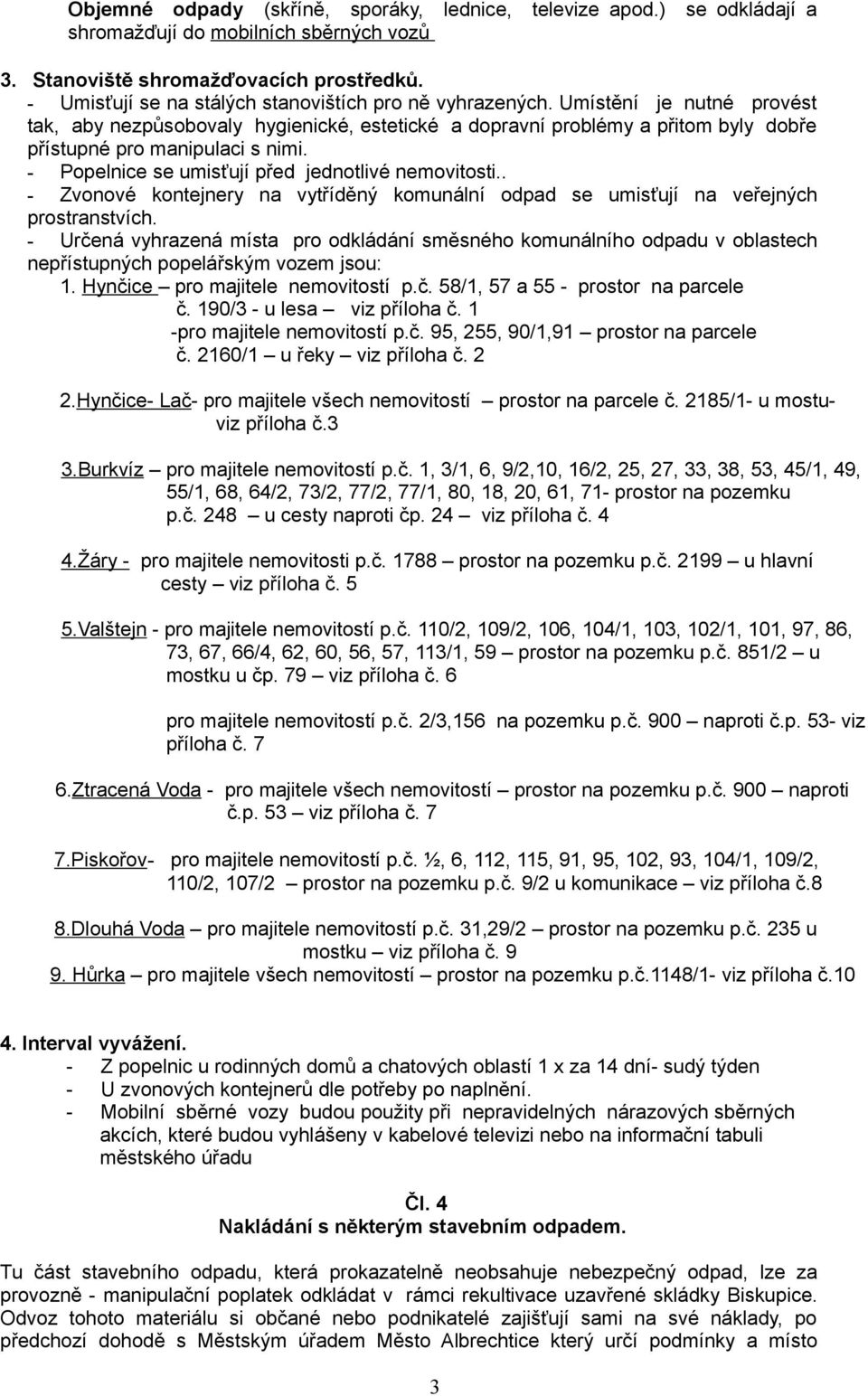 Umístění je nutné provést tak, aby nezpůsobovaly hygienické, estetické a dopravní problémy a přitom byly dobře přístupné pro manipulaci s nimi. - Popelnice se umisťují před jednotlivé nemovitosti.