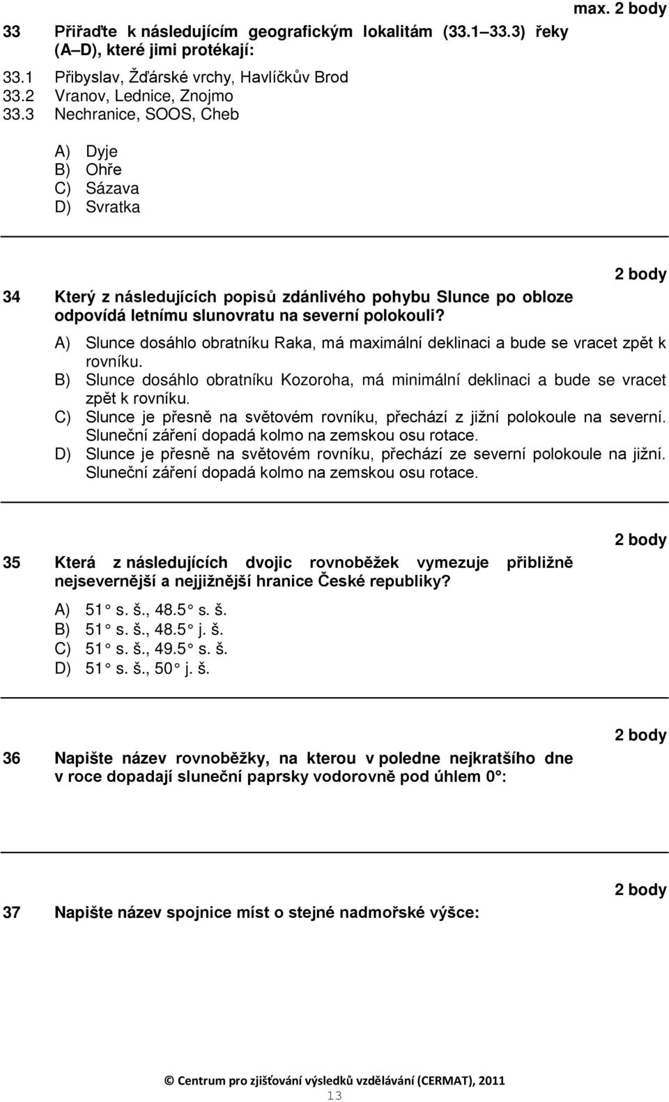 A) Slunce dosáhlo obratníku Raka, má maximální deklinaci a bude se vracet zpět k rovníku. B) Slunce dosáhlo obratníku Kozoroha, má minimální deklinaci a bude se vracet zpět k rovníku.