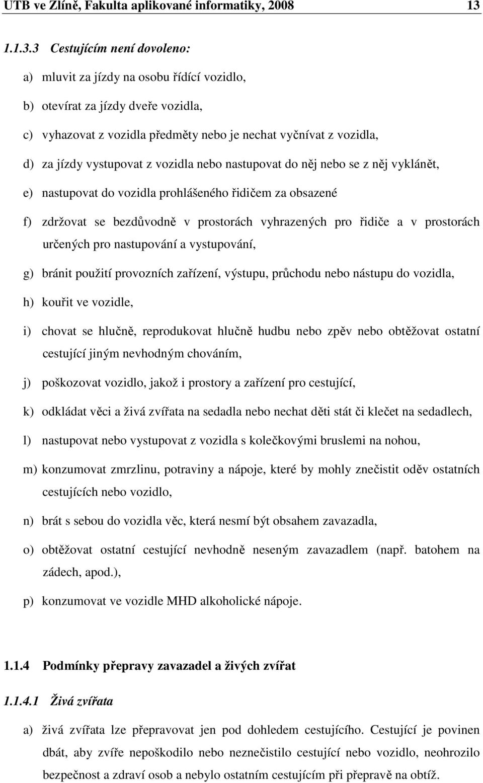 3 Cestujícím není dovoleno: a) mluvit za jízdy na osobu řídící vozidlo, b) otevírat za jízdy dveře vozidla, c) vyhazovat z vozidla předměty nebo je nechat vyčnívat z vozidla, d) za jízdy vystupovat z