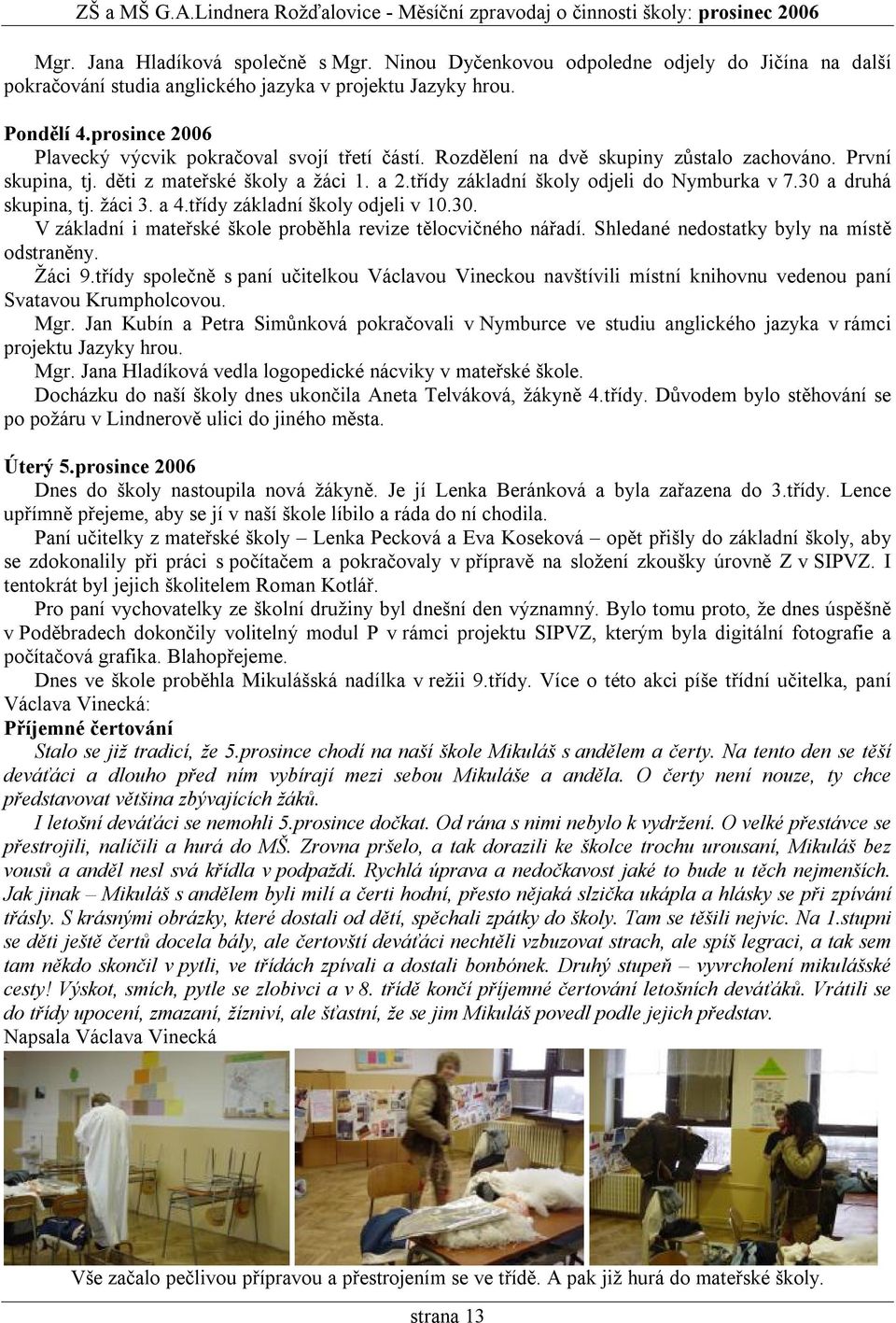 třídy základní školy odjeli do Nymburka v 7.30 a druhá skupina, tj. žáci 3. a 4.třídy základní školy odjeli v 10.30. V základní i mateřské škole proběhla revize tělocvičného nářadí.